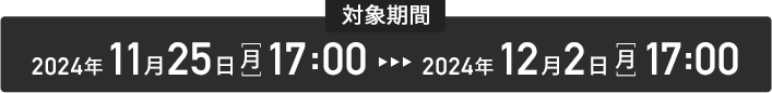 対象期間 2024年11月25日(月)17：00 ~ 2024年12月2日(月)17：00