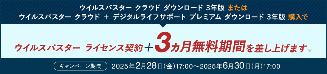 ウイルスバスター クラウド ダウンロード 3年版 または ウイルスバスター クラウド +  デジタルライフサポート プレミアム ダウンロード 3年版 購入でウイルスバスター ライセンス契約＋3ヵ月無料期間を差し上げます