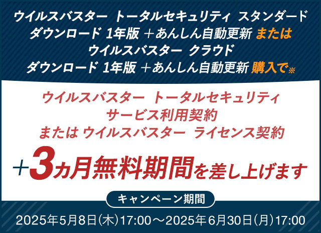 ウイルスバスター トータルセキュリティ スタンダード ダウンロード 1年版 + あんしん自動更新 または ウイルスバスター クラウド ダウンロード 1年版 + あんしん自動更新 購入で※ ウイルスバスター トータルセキュリティ サービス利用契約 または ウイルスバスター ライセンス契約 ＋3ヵ月無料期間を差し上げます