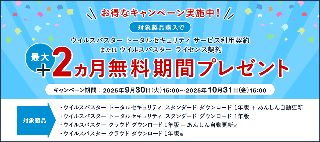 お得なキャンペーン実施中！ 対象製品購入で ウイルスバスター トータルセキュリティ サービス利用契約 または ウイルスバスター ライセンス契約 最大+2ヵ月無料期間プレゼント