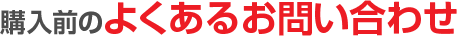 購入前のよくあるお問い合わせ