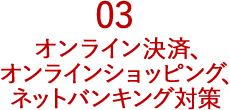 03 オンライン決済、オンラインショッピング、ネットバンキング対策
