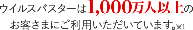 ウイルスバスターは1,000万人以上のお客さまにご利用いただいています。※1