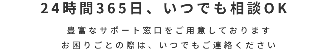 24時間365日、いつでも相談OK 豊富なサポート窓口をご用意しておりますお困りごとの際は、いつでもご連絡ください