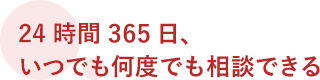 24時間 365、いつでも何度でも相談できる