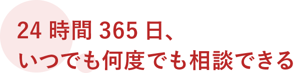 24時間 365、いつでも何度でも相談できる