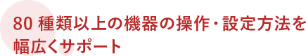 80種類以上の機器の操作・設定方法を幅広くサポート