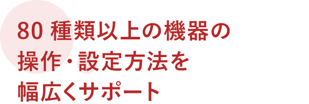 80種類以上の機器の操作・設定方法を幅広くサポート